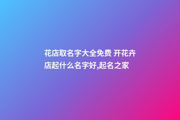 花店取名字大全免费 开花卉店起什么名字好,起名之家-第1张-店铺起名-玄机派